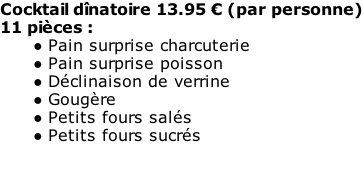 Cocktail dînatoire 13.95 € (par personne) 11 pièces : Pain surprise charcuterie Pain surprise poisson Déclinaison de verrine Gougère Petits fours salés Petits fours sucrés